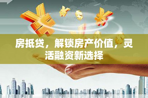 米东房抵贷，解锁房产价值，灵活融资新选择