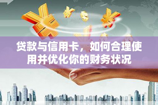 米东贷款与信用卡，如何合理使用并优化你的财务状况