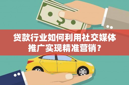米东贷款行业如何利用社交媒体推广实现精准营销？