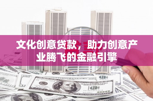 米东文化创意贷款，助力创意产业腾飞的金融引擎
