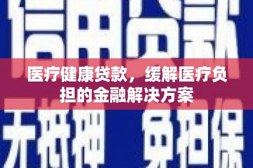 米东医疗健康贷款，缓解医疗负担的金融解决方案