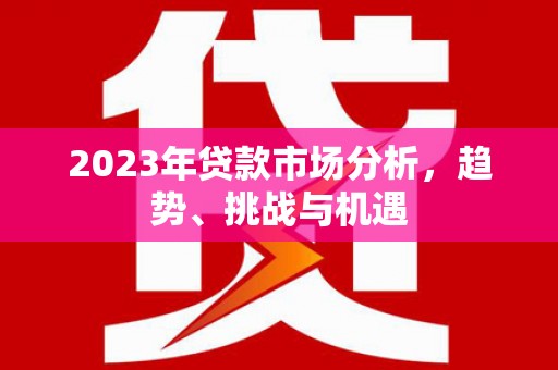 米东2023年贷款市场分析，趋势、挑战与机遇