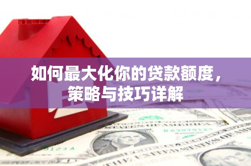 米东如何最大化你的贷款额度，策略与技巧详解
