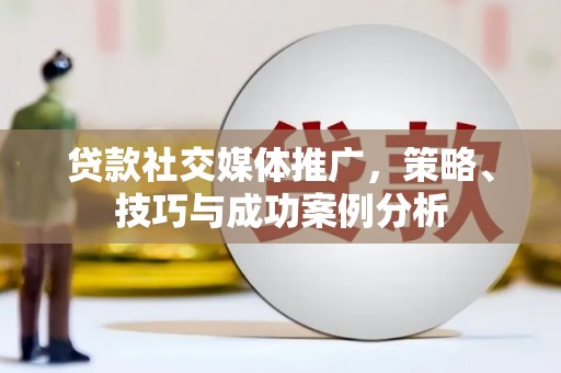 米东贷款社交媒体推广，策略、技巧与成功案例分析