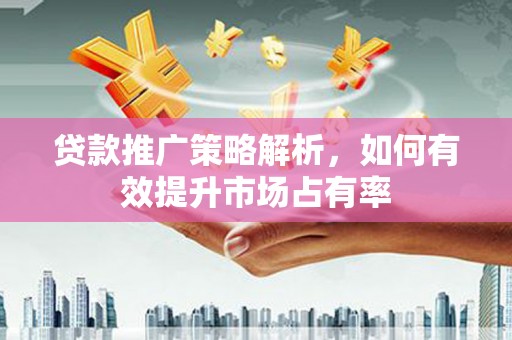 米东贷款推广策略解析，如何有效提升市场占有率