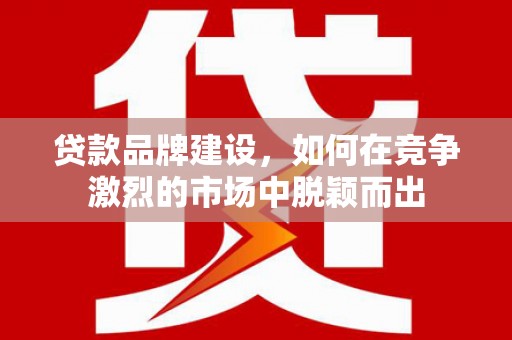 米东贷款品牌建设，如何在竞争激烈的市场中脱颖而出