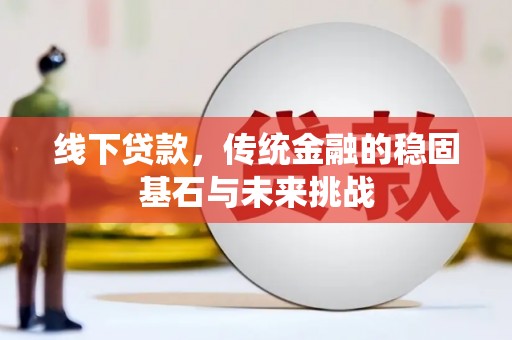 米东线下贷款，传统金融的稳固基石与未来挑战