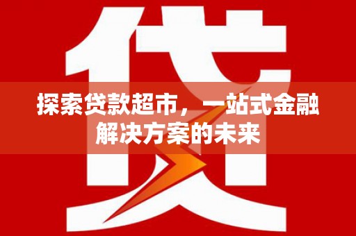 米东探索贷款超市，一站式金融解决方案的未来