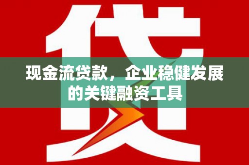 米东现金流贷款，企业稳健发展的关键融资工具