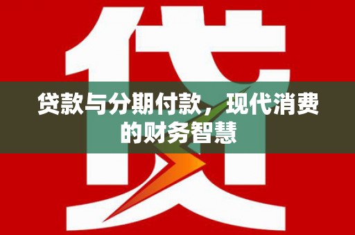 米东贷款与分期付款，现代消费的财务智慧