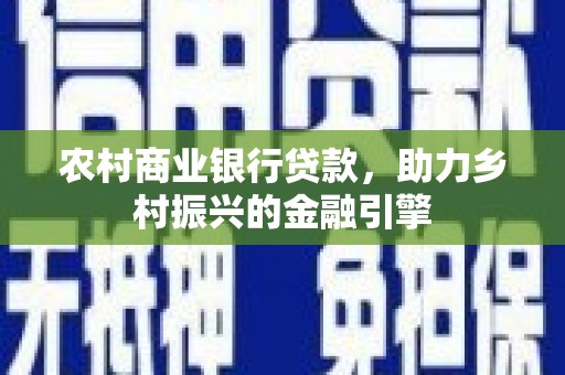 米东农村商业银行贷款，助力乡村振兴的金融引擎