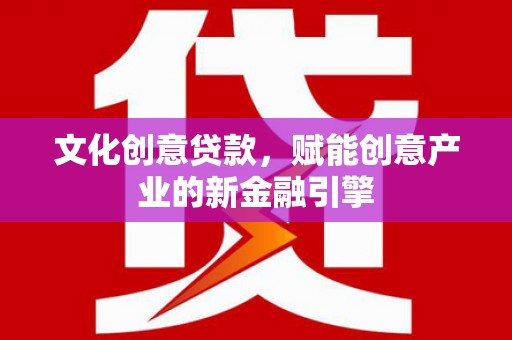 米东文化创意贷款，赋能创意产业的新金融引擎