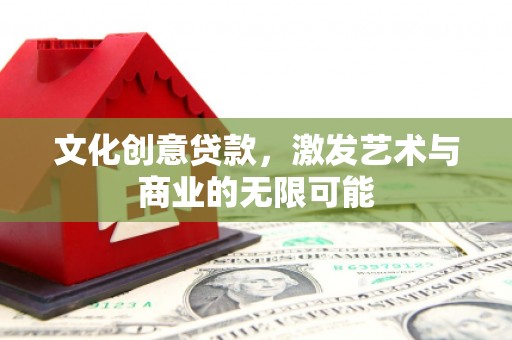 米东文化创意贷款，激发艺术与商业的无限可能