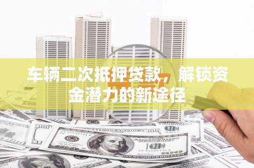 米东车辆二次抵押贷款，解锁资金潜力的新途径