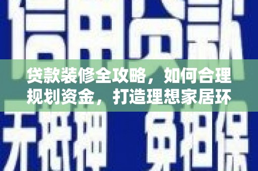米东贷款装修全攻略，如何合理规划资金，打造理想家居环境