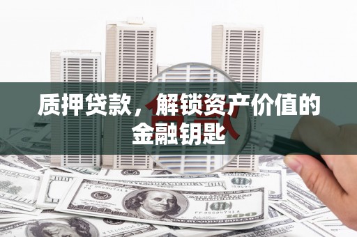 米东质押贷款，解锁资产价值的金融钥匙