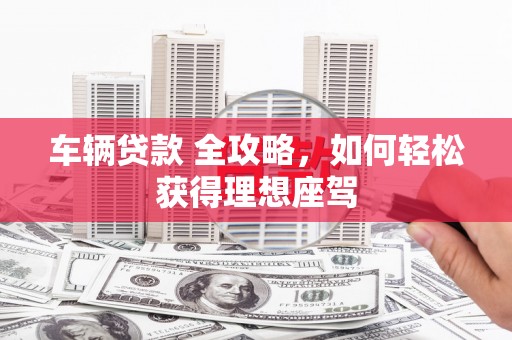 米东车辆贷款 全攻略，如何轻松获得理想座驾