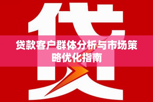 米东贷款客户群体分析与市场策略优化指南