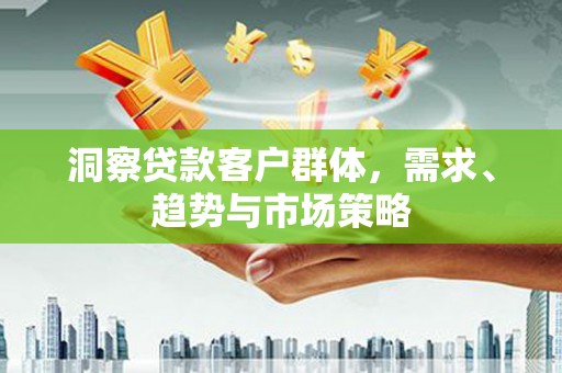 米东洞察贷款客户群体，需求、趋势与市场策略