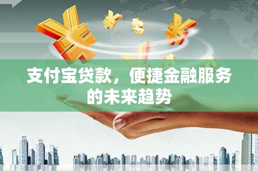 米东支付宝贷款，便捷金融服务的未来趋势