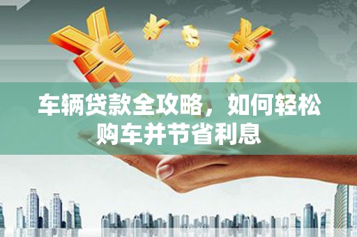 米东车辆贷款全攻略，如何轻松购车并节省利息