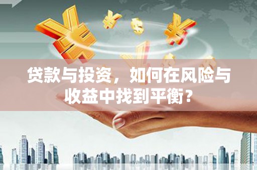 米东贷款与投资，如何在风险与收益中找到平衡？