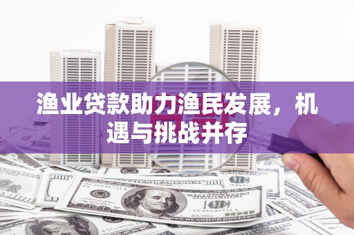 米东渔业贷款助力渔民发展，机遇与挑战并存