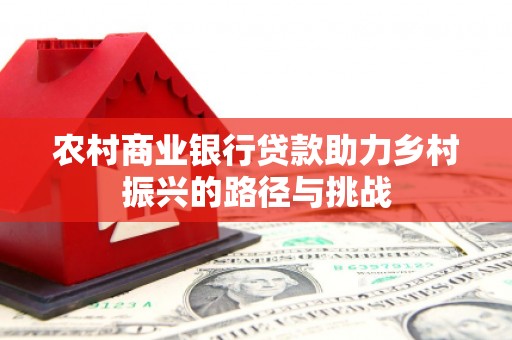 米东农村商业银行贷款助力乡村振兴的路径与挑战