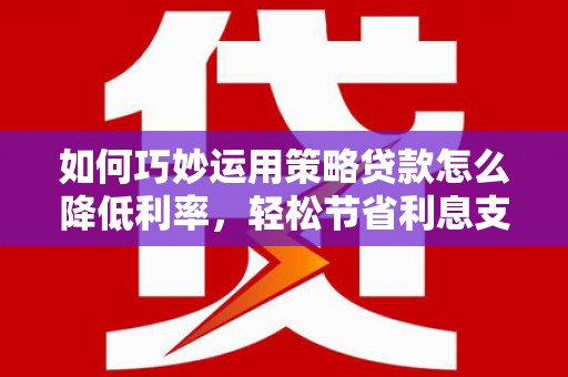 米东如何巧妙运用策略贷款怎么降低利率，轻松节省利息支出