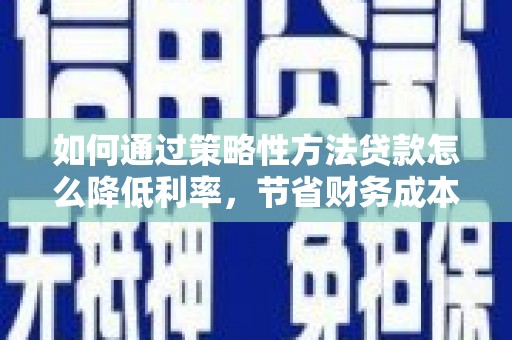 米东如何通过策略性方法贷款怎么降低利率，节省财务成本