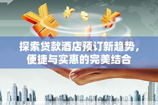 米东探索贷款酒店预订新趋势，便捷与实惠的完美结合