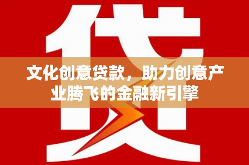 米东文化创意贷款，助力创意产业腾飞的金融新引擎