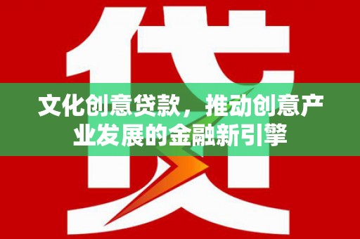 米东文化创意贷款，推动创意产业发展的金融新引擎
