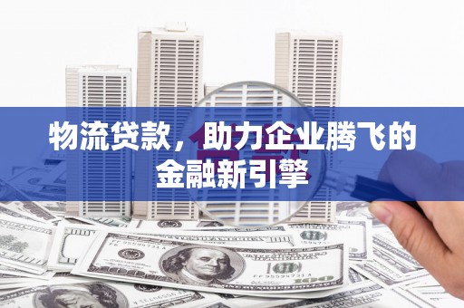 米东物流贷款，助力企业腾飞的金融新引擎