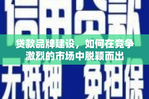 米东贷款品牌建设，如何在竞争激烈的市场中脱颖而出