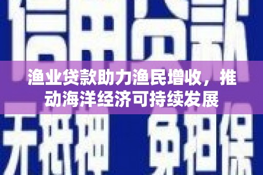 米东渔业贷款助力渔民增收，推动海洋经济可持续发展