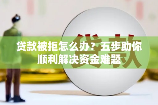 米东贷款被拒怎么办？五步助你顺利解决资金难题