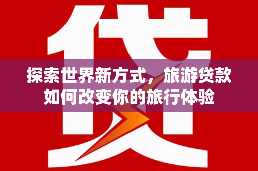 米东探索世界新方式，旅游贷款如何改变你的旅行体验