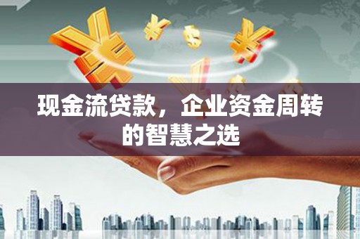 米东现金流贷款，企业资金周转的智慧之选