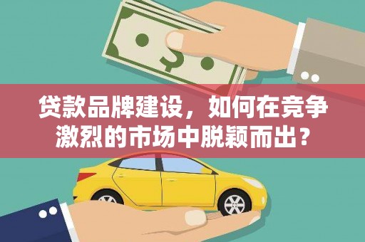 米东贷款品牌建设，如何在竞争激烈的市场中脱颖而出？