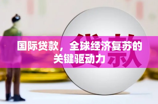 米东国际贷款，全球经济复苏的关键驱动力