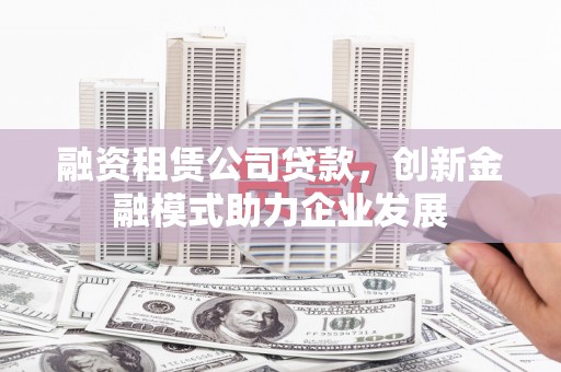 米东融资租赁公司贷款，创新金融模式助力企业发展
