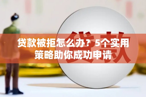 米东贷款被拒怎么办？5个实用策略助你成功申请