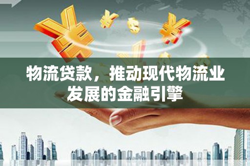 米东物流贷款，推动现代物流业发展的金融引擎