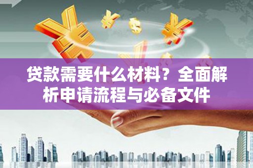 米东贷款需要什么材料？全面解析申请流程与必备文件