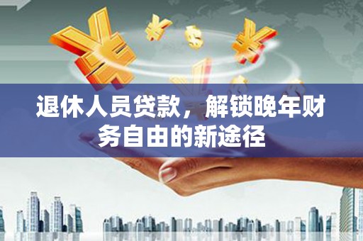 米东退休人员贷款，解锁晚年财务自由的新途径