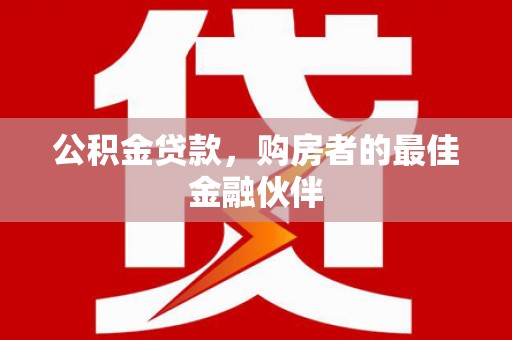 米东公积金贷款，购房者的最佳金融伙伴