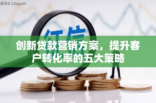 米东创新贷款营销方案，提升客户转化率的五大策略