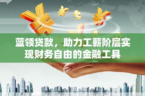 米东蓝领贷款，助力工薪阶层实现财务自由的金融工具