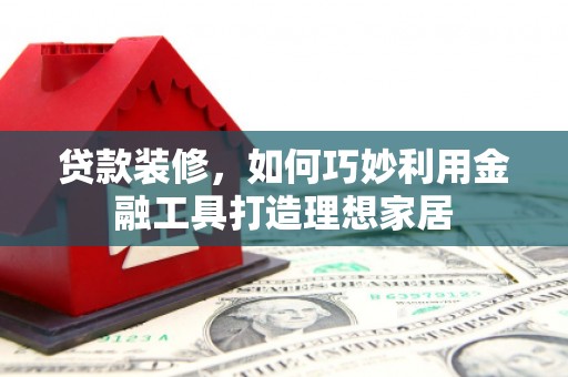 米东贷款装修，如何巧妙利用金融工具打造理想家居
